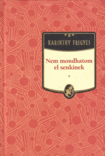 Karinthy Frigyes - Nem mondhatom el senkinek - Karinthy Frigyes sorozat 19. ktet