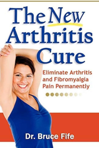 Bruce Fife - The New Arthritis Cure: Eliminate Arthritis and Fibromyalgia Pain Permanently