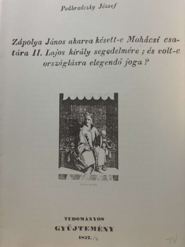 Podhradczky Jzsef - Zpolya Jnos akarva ksett-e Mohcsi csatra II. Lajos kirly segedelmre:, s volt-e orszglsra elegend joga? - reprint