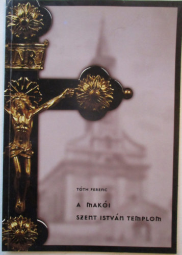 T�th Ferenc  (szerk) - A Mak�i  Szent Istv�n templom