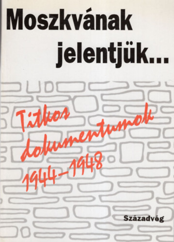 Sz�zadv�g Kiad� - Moszkv�nak jelentj�k... Titkos dokumentumok 1944-1948