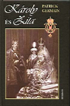 Patrick Germain - K�roly �s Zita - Az Osztr�k- Magyar monarchia utols� uralkod�p�rja