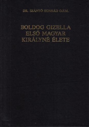 Dr. Szántó Konrád O.F.M. - Boldog Gizella első magyar királyné élete