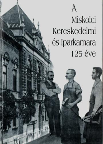 Dobrossy István - A Miskolci Miskolci Kereskedelmi és Iparkamara 125 éve.