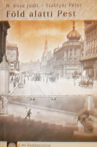 Szably�r P�ter; N. K�sa Judit - F�ld alatti Pest - A mi Budapest�nk