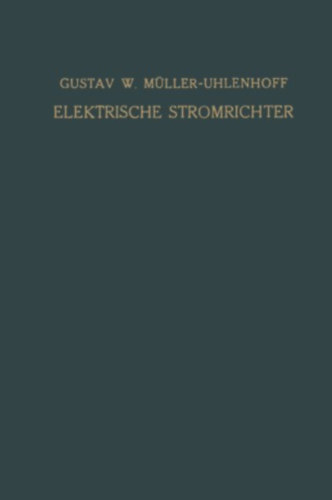 Gustav W. Müller-Uhlenhoff - Elektrische Stromrichter - Theorie, Herstellung und Anwendung