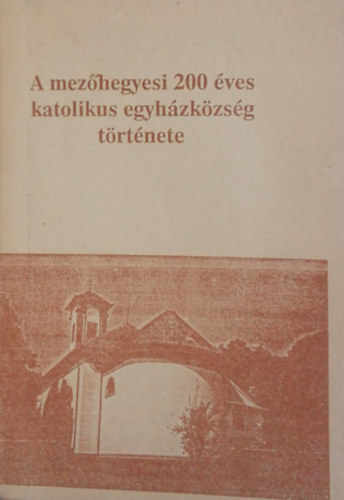 Bajnai Istv�n  (szerk.) - A mez�hegyesi 200 �ves katolikus egyh�zk�zs�g t�rt�nete 1785-1985