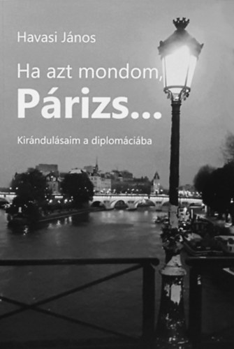 Havasi János - Ha azt mondom Párizs... - Kirándulásaim a diplomáciába