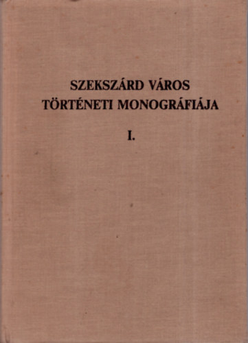 K. Balog Jnos  (szerk.) - Szekszrd Vros trtneti monogrfija I.