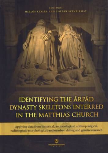 Szentirmay Zoltn  (Szerk.) Ksler Mikls (szerk.) - Identifying the rpd Dynasty Skeletons Interred in the Matthias Church: Applying data from historical, archaeological, anthropological, radiological, morphological, radiocarbon dating and genetic research