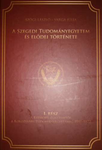 Szgi Lszl - Varga Jlia - A Szegedi Tudomnyegyetem s eldei trtnete I.