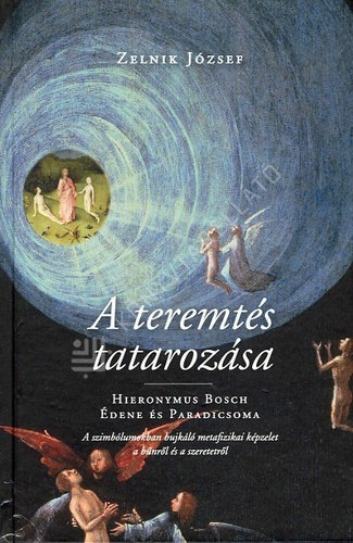 Zelnik Jzsef - A teremts tatarozsa - Hieronymus Bosch dene s Paradicsoma: A szimblumokban bujkl metafizikai kpzelet a bnrl s a szeretetrl