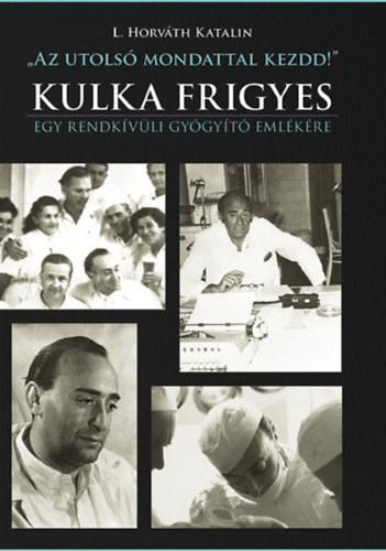 L. Horvth Katalin - "Az utols mondattal kezdd!" - Kulka Frigyes - Egy rendkvli gygyt emlkre