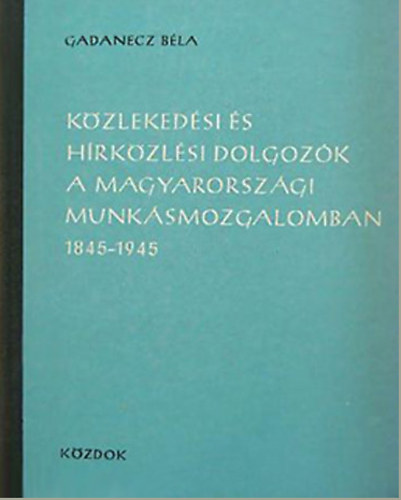 Gadanecz B�la - K�zleked�si �s h�rk�zl�si dolgoz�k a magyarorsz�gi munk�smozgalomban 1845-1945