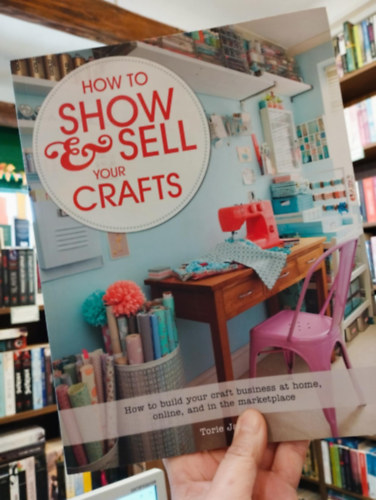 Torie Jayne - How to Show & Sell Your Crafts: How to Build Your Craft Business at Home, Online, and in the Marketplace (Hogyan mutasd meg s add el a kzmves termkeidet: Hogyan ptsd fel kzmves vllalkozsodat otthon, online s a piacon)