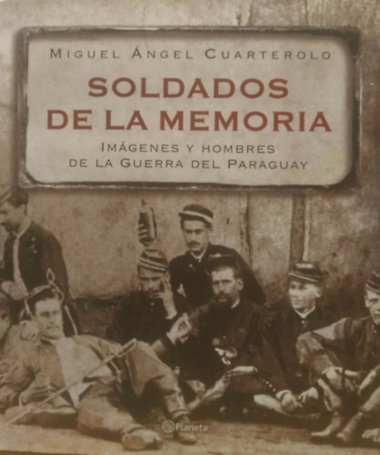 Miguel Ángel Cuarterolo - Soldados de la Memoria: Imágenes y Hombres de la Guerra del Paraguay
