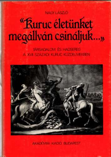 Nagy L�szl� - "Kuruc �let�nket meg�llv�n csin�ljuk..." - T�rsadalom �s hadsereg a XVII. sz�zadi kuruc k�zdelmekben