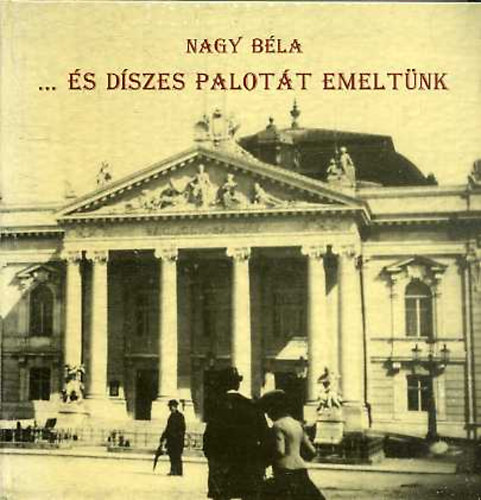 Nagy Bla - ...s dszes palott emeltnk - A nagyvradi Szigligeti Sznhz ptsnek kultrtrtnete dokumentumokban (1899-1900)
