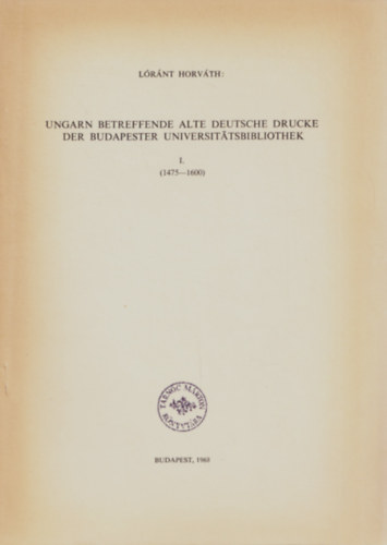 Horváth Lóránt - Ungarn betreffende alte deutsche drucke der Budapester Universitätsbibliothek I. (1475-1600)
