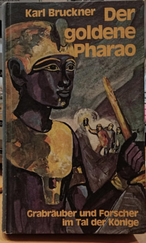 Hans Thomas Karl Bruckner - Der goldene Pharao Grabräuber und Forscher im Tal der Könige (Az arany fáraó : sírrabló és felfedező a Királyok Völgyében)
