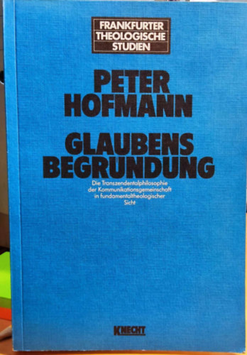 Peter Hofmann - Glaubensbegr�ndung. Die Transzendentalphilosophie der Kommunikationsgemeinschaft in fundamentaltheologischer Sicht (Frankfurter Theologische Studien Band 36.)