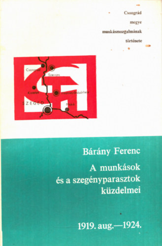 B�r�ny Ferenc - A munk�sok �s a szeg�nyparasztok k�zdelmei 1919. aug.-1924.- Csongr�d megye munk�smozgalm�nak t�rt�nete