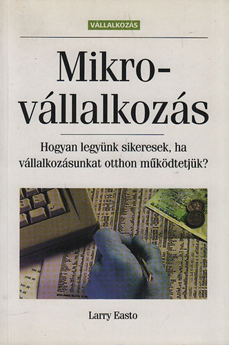 Larry Easto - Mikrovllalkozs - Hogyan legynk sikeresek, ha vllalkozsunkat otthon mkdtetjk?