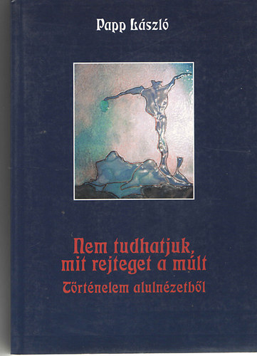 Papp László - Nem tudhatjuk, mit rejteget a múlt (történelem alulnézetből)