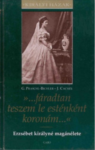 Gabriele Praschl-Bichler Josef Cach�e - ...f�radtan teszem le est�nk�nt koron�m... (Erzs�bet kir�lyn� mag�n�lete)