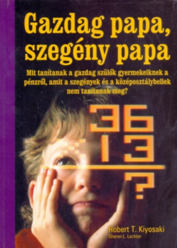 Robert T. Kiyosaki - Gazdag papa, szegny papa - Mit tantanak a gazdag szlk gyermekeiknek a pnzrl, amit a szegnyek s a kzposztlybeliek nem tanthatnak meg?