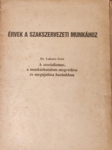 Lakatos Ern dr. szerk. - rvek a szakszervezeti munkhoz - A szocializmus, a munkshatalom megvdse s megjulsa haznkban