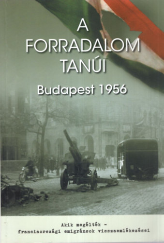 Horvth Mikls (szerk.) - A forradalom tani Budapest 1956 - Akik megltk- franciaorszgi emigrnsok visszaemlkezsei