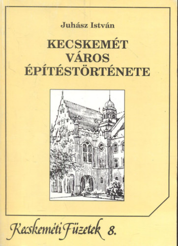 Juh�sz Istv�n - Kecskem�t v�ros �p�t�st�rt�nete - Kecskem�ti f�zetek 8.