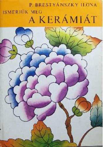P. Bresty�nszky Ilona - A ker�mia �s a porcel�n t�rt�nete (Ismerj�k meg a ker�mi�t) M�sodik, �tdolgozott �s b�v�tett kiad�s