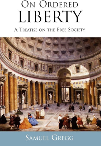Samuel Gregg - On Ordered Liberty: A Treatise on the Free Society ("Az elrendelt szabadsgrl: rtekezs a szabad trsadalomrl" angol nyelvrn)
