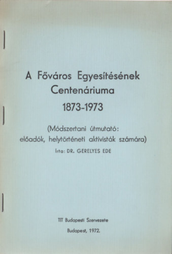Dr. Gerelyes Ede - A F�v�ros Egyes�t�s�nek Centen�riuma (1873-1973)