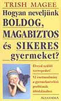 Trish Magee - Hogyan neveljnk boldog, magabiztos s sikeres gyermeket?