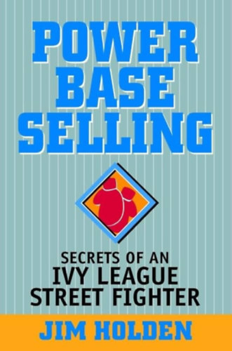 Jim Holden - Power Base Selling - Secrets of an Ivy League Street Fighter