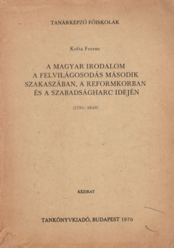 Kolta Ferenc  (szerk.) - A magyar irodalom a felvil�gosod�s m�sodik szakasz�ban, a reformkorban �s a szabads�gharc idej�n ( 1795-1849 )