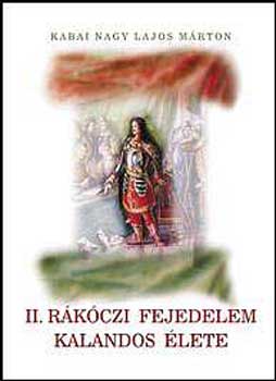 Kabai Nagy Lajos Mrton - II. Rkczi fejedelem kalandos lete. Harc s szerelem