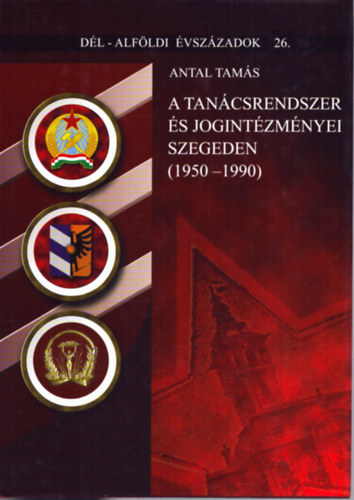Antal Tams - A tancsrendszer s jogintzmnyei Szegeden (1950-1990)- Dl-Alfldi vszzadok 26.