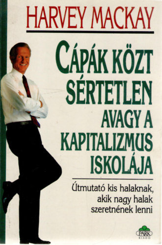 Harvey Mackay - Cpk kzt srtetlen, avagy a kapitalizmus iskolja - tmutat kis halaknak, akik nagy halak szeretnnek lenni