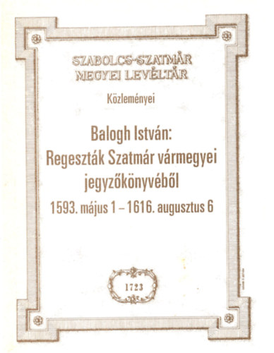 Balogh Istv�n - Regeszt�k SZatm�r v�rmegyei jegyz�k�nyv�b�l 1593. m�jus 1. - 1616. augsuztus 6.