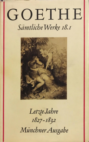 Johann Wolfgang Goethe - Smtliche Werke 18. Mnchner Ausgabe. Letzte Jahre 1827-1832. I.