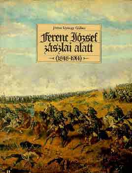 Józsa György Gábor - Ferenc József zászlai alatt 1848-1914
