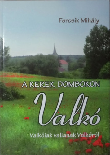 Fercsik Mihály - A kerek dombokon Valkó - Valkóiak vallanak Valkóról