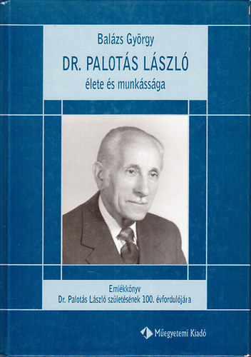Balázs György - Dr. Palotás László élete és munkássága - Emlékkönyv dr. Palotás László születésének 100. évfordulójára
