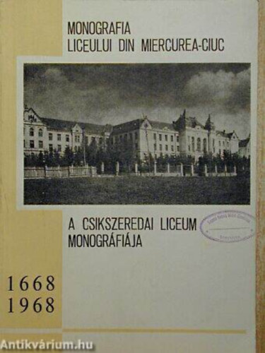 Antal Imre dr.  (szerk.) - A csikszeredai liceum monogrfija 1668-1968 MONOGRAFIA LICEULUI DIN MIERCUREA-CIUC