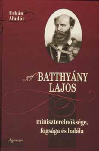 Urbn Aladr - Grf Batthyny Lajos miniszterelnksge, fogsga s halla