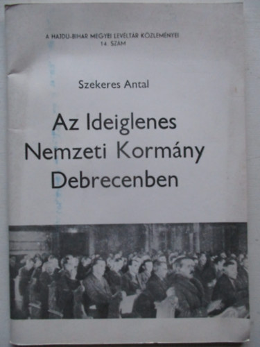 Szekeres Antal; Gazdag Istv�n  (szerk.) - Az Ideiglenes Nemzeti Korm�ny Debrecenben (A Hajd�-Bihar megyei Lev�lt�r K�zlem�nyei 14.sz�m)